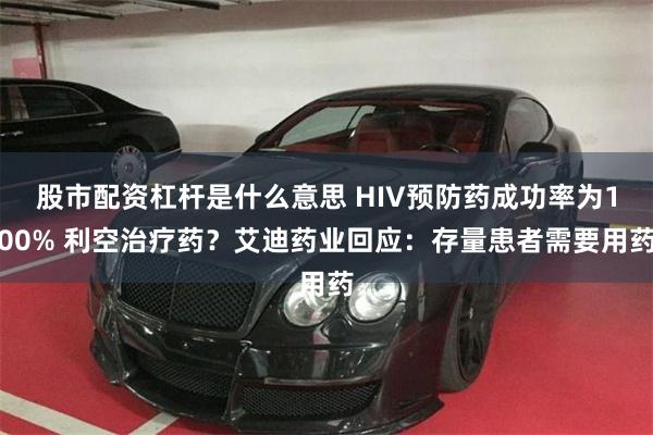 股市配资杠杆是什么意思 HIV预防药成功率为100% 利空治疗药？艾迪药业回应：存量患者需要用药