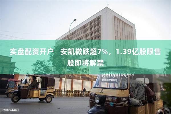 实盘配资开户   安凯微跌超7%，1.39亿股限售股即将解禁