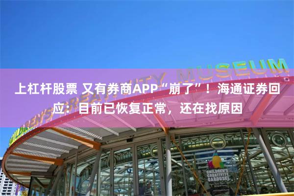 上杠杆股票 又有券商APP“崩了”！海通证券回应：目前已恢复正常，还在找原因