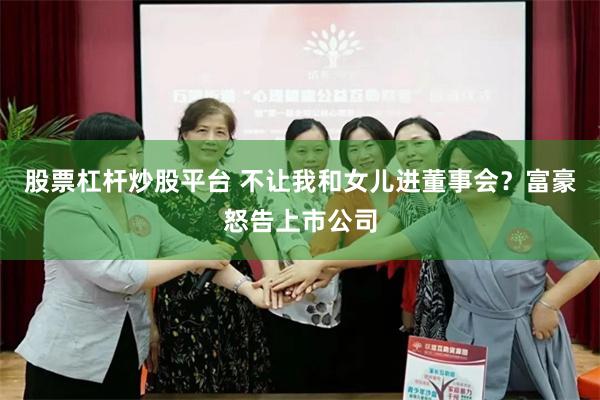 股票杠杆炒股平台 不让我和女儿进董事会？富豪怒告上市公司