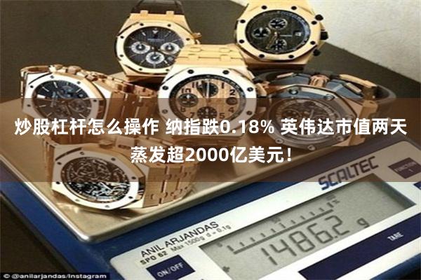 炒股杠杆怎么操作 纳指跌0.18% 英伟达市值两天蒸发超2000亿美元！