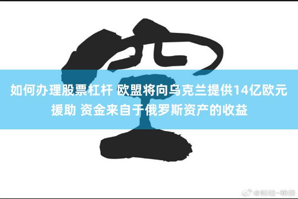 如何办理股票杠杆 欧盟将向乌克兰提供14亿欧元援助 资金来自于俄罗斯资产的收益