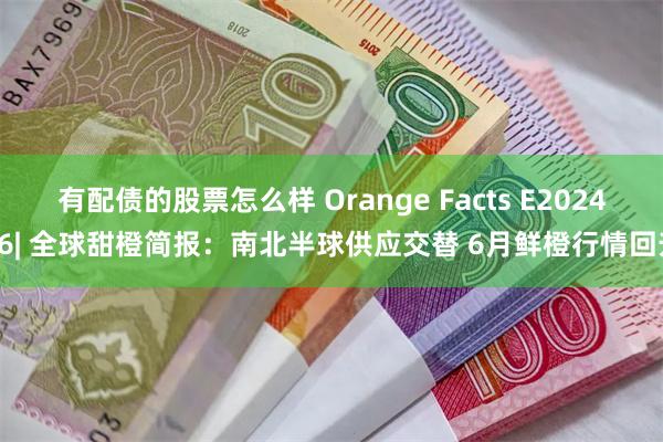 有配债的股票怎么样 Orange Facts E202406| 全球甜橙简报：南北半球供应交替 6月鲜橙行情回升