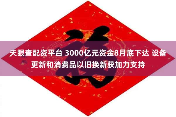 天眼查配资平台 3000亿元资金8月底下达 设备更新和消费品以旧换新获加力支持