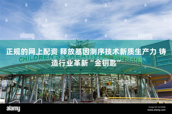 正规的网上配资 释放基因测序技术新质生产力 铸造行业革新“金钥匙”