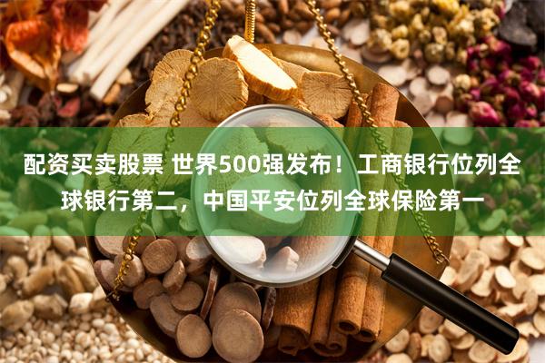 配资买卖股票 世界500强发布！工商银行位列全球银行第二，中国平安位列全球保险第一