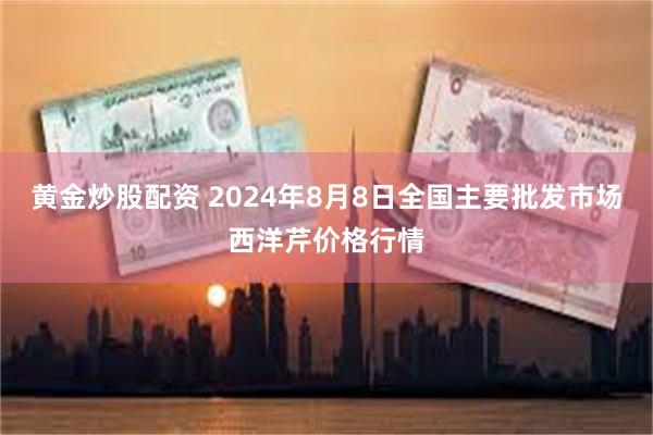 黄金炒股配资 2024年8月8日全国主要批发市场西洋芹价格行情