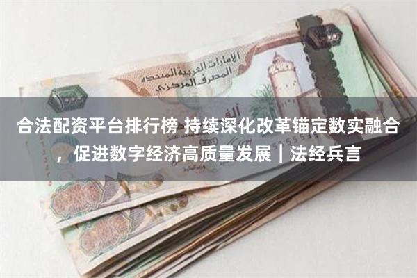 合法配资平台排行榜 持续深化改革锚定数实融合，促进数字经济高质量发展︱法经兵言