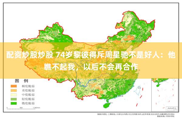 配资炒股炒股 74岁黎彼得斥周星驰不是好人：他瞧不起我，以后不会再合作