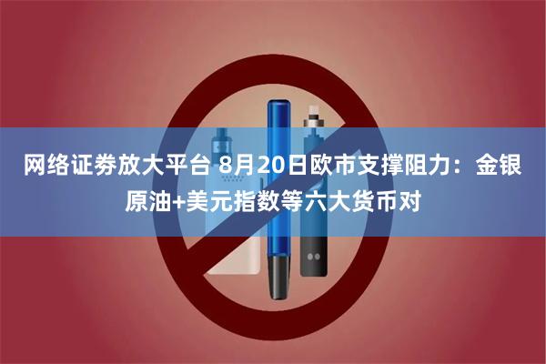 网络证劵放大平台 8月20日欧市支撑阻力：金银原油+美元指数等六大货币对