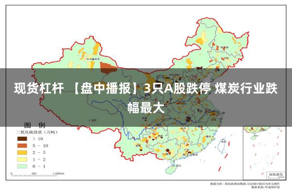 现货杠杆 【盘中播报】3只A股跌停 煤炭行业跌幅最大