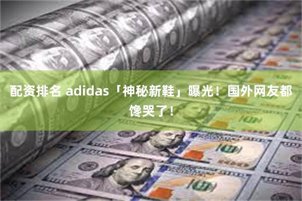 配资排名 adidas「神秘新鞋」曝光！国外网友都馋哭了！