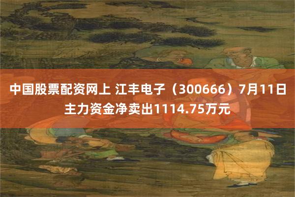 中国股票配资网上 江丰电子（300666）7月11日主力资金净卖出1114.75万元