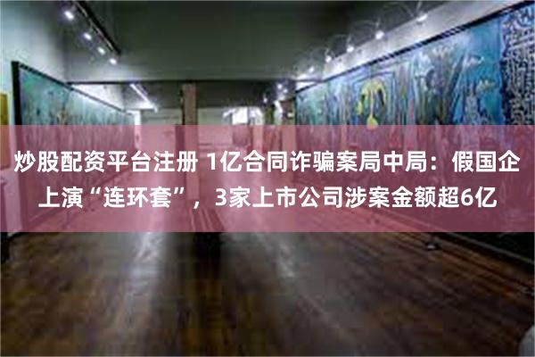 炒股配资平台注册 1亿合同诈骗案局中局：假国企上演“连环套”，3家上市公司涉案金额超6亿