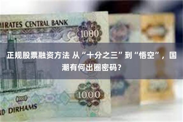 正规股票融资方法 从“十分之三”到“悟空”，国潮有何出圈密码？