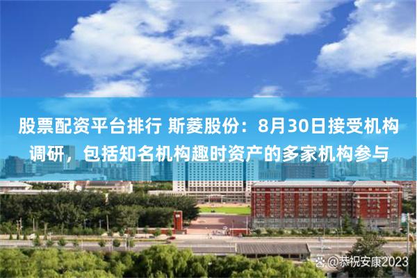 股票配资平台排行 斯菱股份：8月30日接受机构调研，包括知名机构趣时资产的多家机构参与