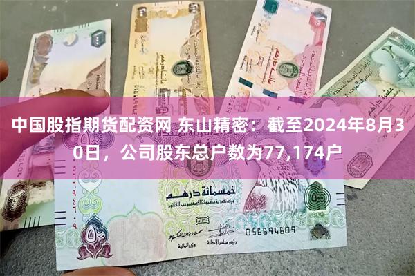 中国股指期货配资网 东山精密：截至2024年8月30日，公司股东总户数为77,174户