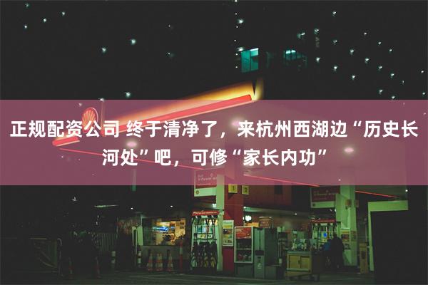 正规配资公司 终于清净了，来杭州西湖边“历史长河处”吧，可修“家长内功”