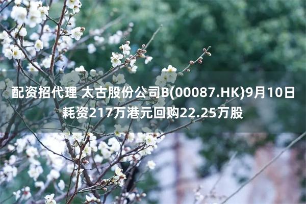 配资招代理 太古股份公司B(00087.HK)9月10日耗资217万港元回购22.25万股