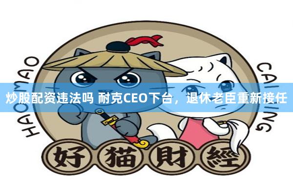 炒股配资违法吗 耐克CEO下台，退休老臣重新接任