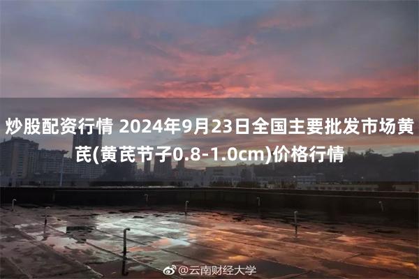 炒股配资行情 2024年9月23日全国主要批发市场黄芪(黄芪节子0.8-1.0cm)价格行情