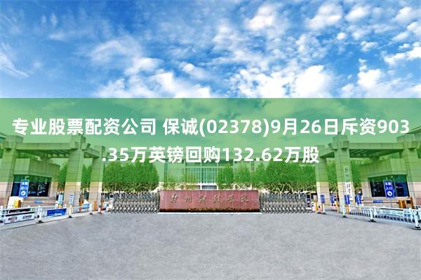 专业股票配资公司 保诚(02378)9月26日斥资903.35万英镑回购132.62万股