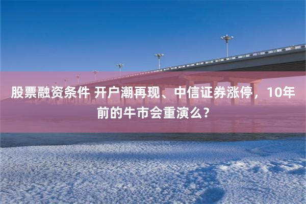 股票融资条件 开户潮再现、中信证券涨停，10年前的牛市会重演么？