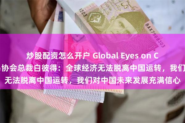 炒股配资怎么开户 Global Eyes on China丨独家专访英中贸易协会总裁白彼得：全球经济无法脱离中国运转，我们对中国未来发展充满信心