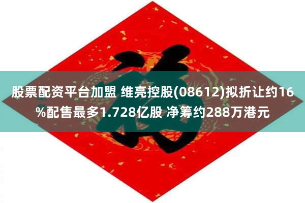 股票配资平台加盟 维亮控股(08612)拟折让约16%配售最多1.728亿股 净筹约288万港元