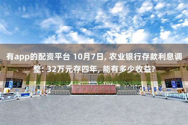 有app的配资平台 10月7日, 农业银行存款利息调整: 32万元存四年, 能有多少收益?