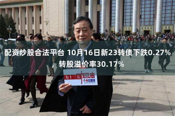 配资炒股合法平台 10月16日新23转债下跌0.27%，转股溢价率30.17%