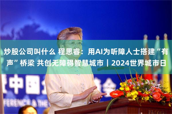 炒股公司叫什么 程思睿：用AI为听障人士搭建“有声”桥梁 共创无障碍智慧城市｜2024世界城市日