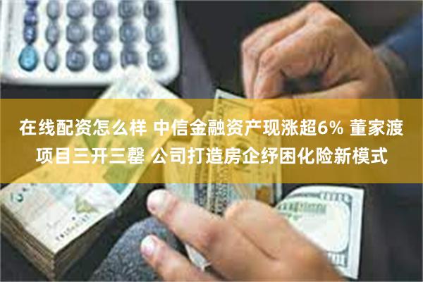 在线配资怎么样 中信金融资产现涨超6% 董家渡项目三开三罄 公司打造房企纾困化险新模式