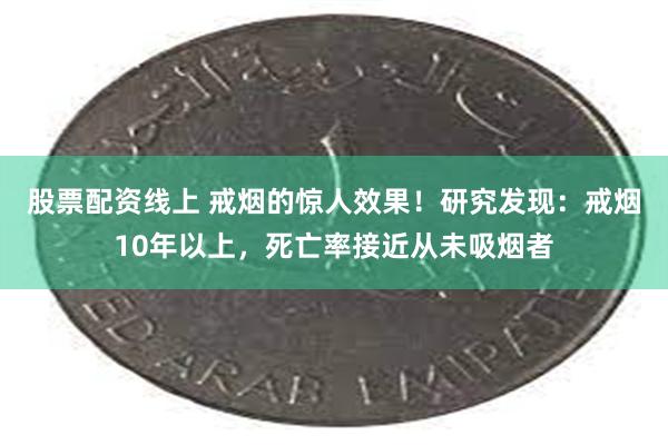 股票配资线上 戒烟的惊人效果！研究发现：戒烟10年以上，死亡率接近从未吸烟者