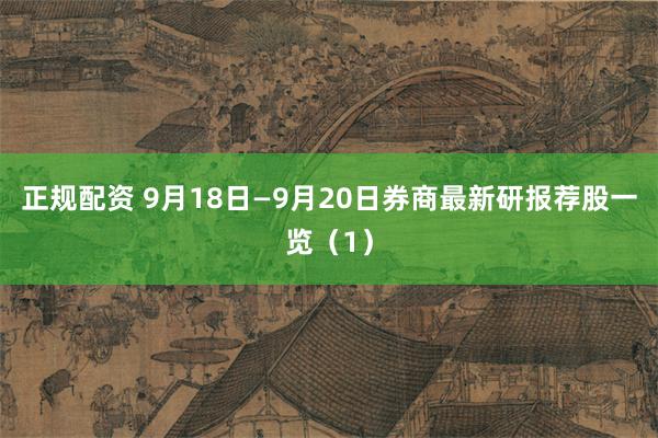 正规配资 9月18日—9月20日券商最新研报荐股一览（1）