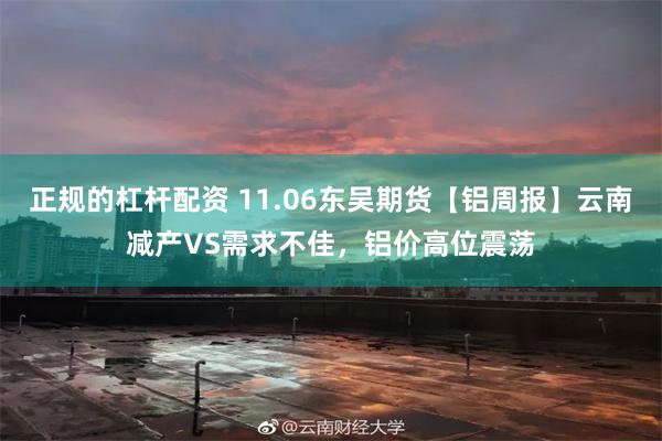 正规的杠杆配资 11.06东吴期货【铝周报】云南减产VS需求不佳，铝价高位震荡