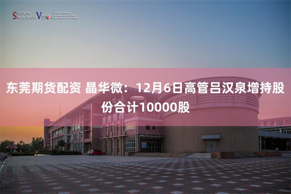 东莞期货配资 晶华微：12月6日高管吕汉泉增持股份合计10000股