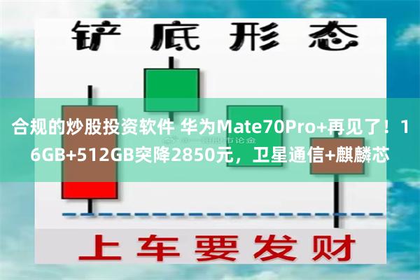 合规的炒股投资软件 华为Mate70Pro+再见了！16GB+512GB突降2850元，卫星通信+麒麟芯