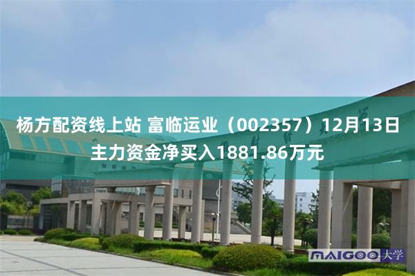 杨方配资线上站 富临运业（002357）12月13日主力资金净买入1881.86万元