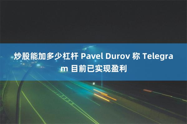 炒股能加多少杠杆 Pavel Durov 称 Telegram 目前已实现盈利