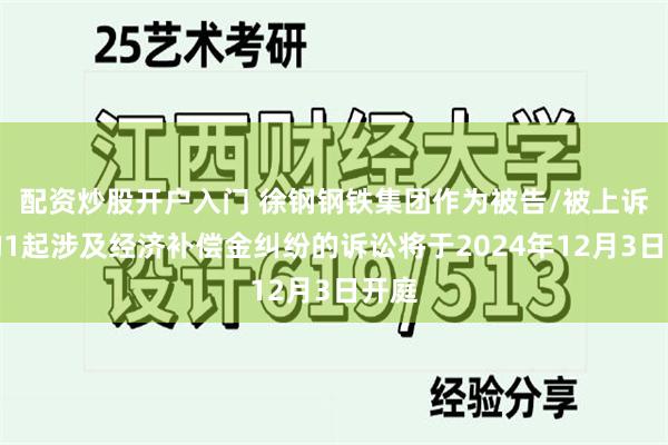 配资炒股开户入门 徐钢钢铁集团作为被告/被上诉人的1起涉及经济补偿金纠纷的诉讼将于2024年12月3日开庭