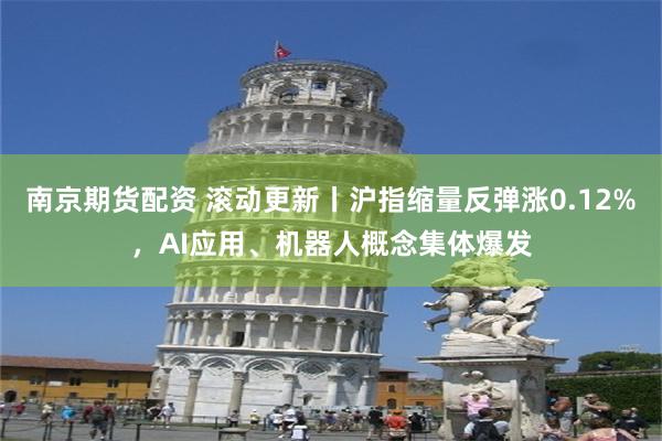 南京期货配资 滚动更新丨沪指缩量反弹涨0.12%，AI应用、机器人概念集体爆发