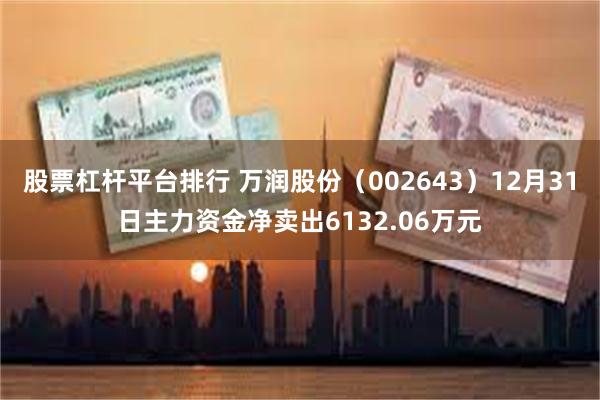 股票杠杆平台排行 万润股份（002643）12月31日主力资金净卖出6132.06万元