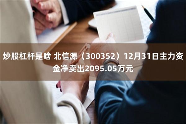 炒股杠杆是啥 北信源（300352）12月31日主力资金净卖出2095.05万元