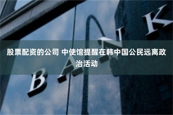 股票配资的公司 中使馆提醒在韩中国公民远离政治活动