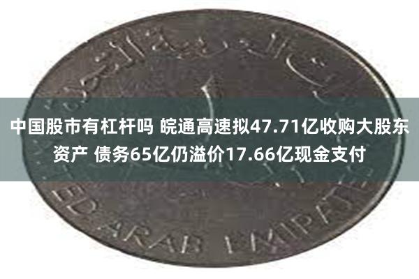 中国股市有杠杆吗 皖通高速拟47.71亿收购大股东资产 债务65亿仍溢价17.66亿现金支付