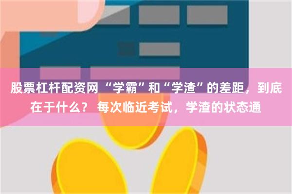 股票杠杆配资网 “学霸”和“学渣”的差距，到底在于什么？ 每次临近考试，学渣的状态通