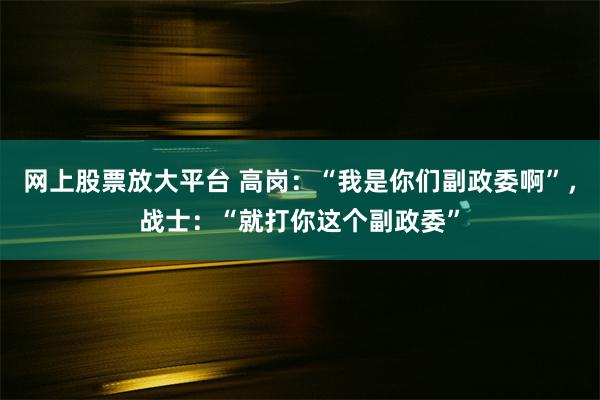 网上股票放大平台 高岗：“我是你们副政委啊”，战士：“就打你这个副政委”