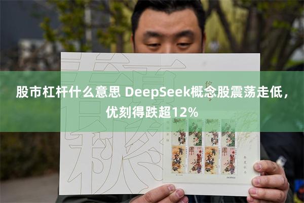 股市杠杆什么意思 DeepSeek概念股震荡走低，优刻得跌超12%