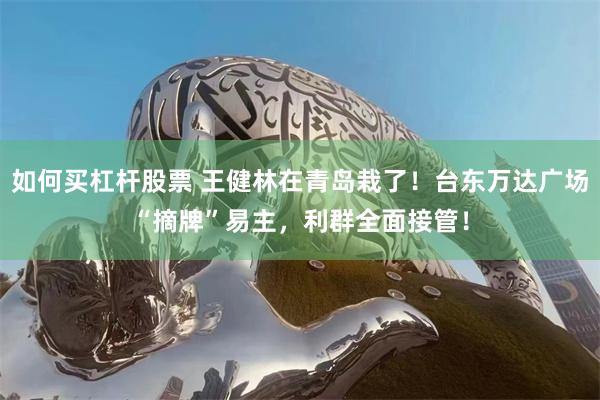 如何买杠杆股票 王健林在青岛栽了！台东万达广场“摘牌”易主，利群全面接管！